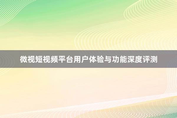 微视短视频平台用户体验与功能深度评测